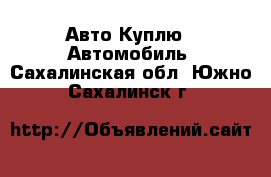 Авто Куплю - Автомобиль. Сахалинская обл.,Южно-Сахалинск г.